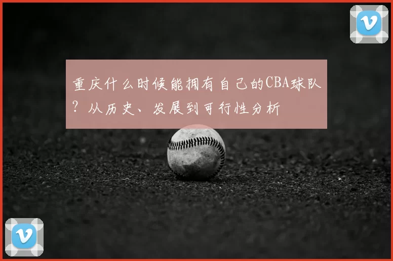 重庆什么时候能拥有自己的CBA球队？从历史、发展到可行性分析