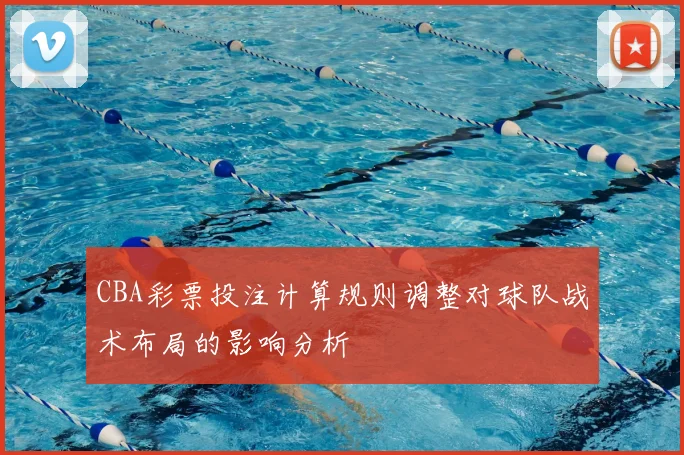 CBA彩票投注计算规则调整对球队战术布局的影响分析