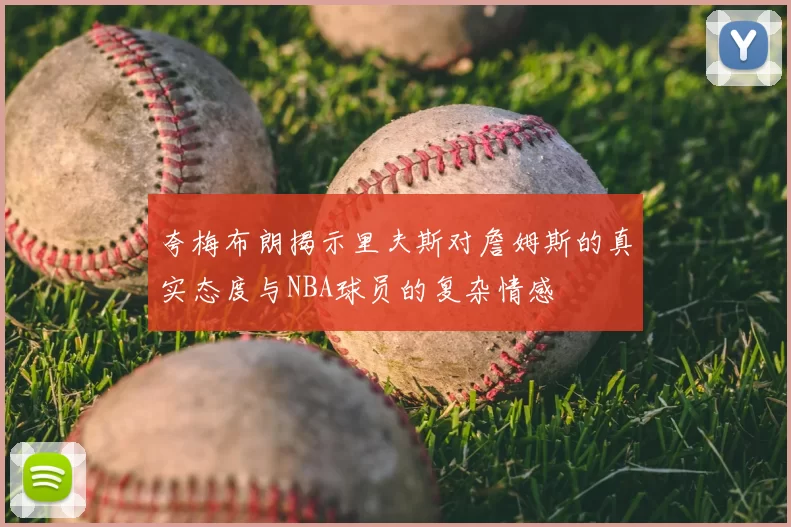 夸梅布朗揭示里夫斯对詹姆斯的真实态度与NBA球员的复杂情感