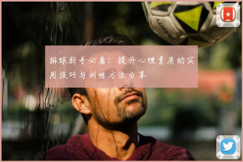 排球新手必看：提升心理素质的实用技巧与训练方法分享