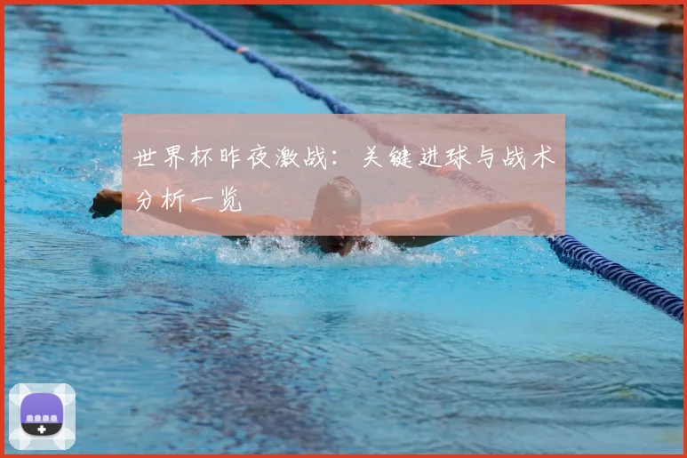 世界杯昨夜激战：关键进球与战术分析一览