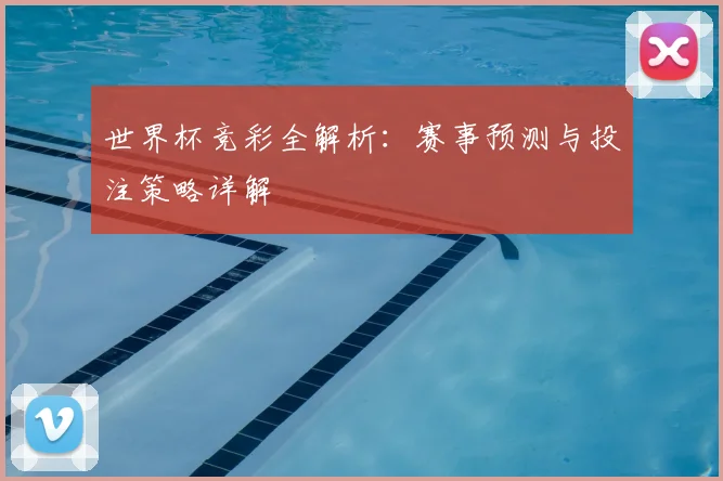 世界杯竞彩全解析：赛事预测与投注策略详解