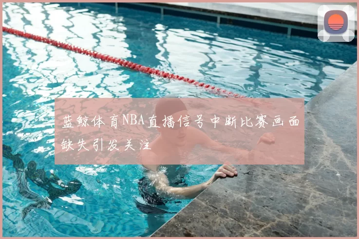 蓝鲸体育NBA直播信号中断比赛画面缺失引发关注