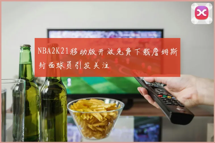 NBA2K21移动版开放免费下载詹姆斯封面球员引发关注