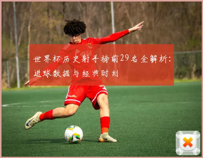 世界杯历史射手榜前29名全解析:进球数据与经典时刻