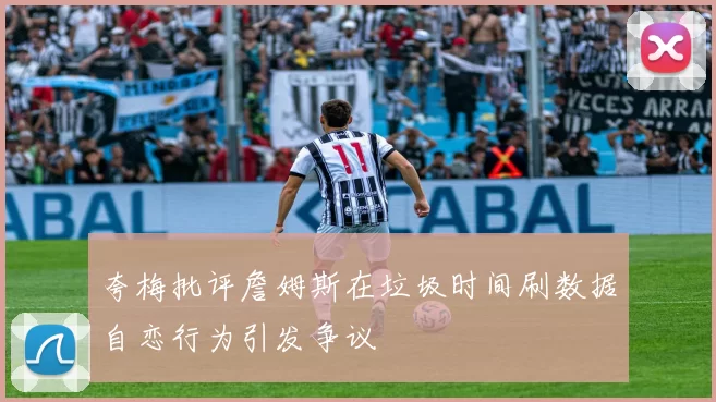 夸梅批评詹姆斯在垃圾时间刷数据自恋行为引发争议