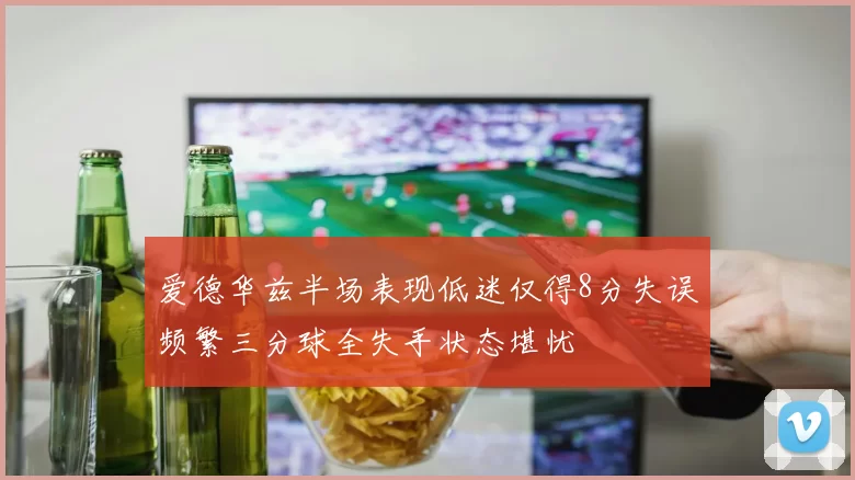爱德华兹半场表现低迷仅得8分失误频繁三分球全失手状态堪忧
