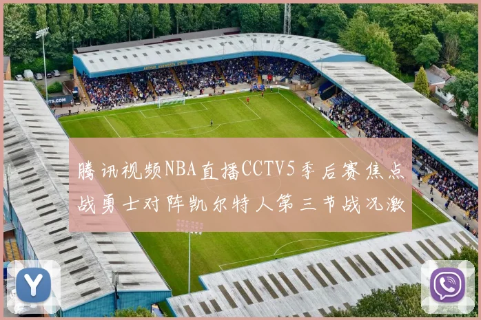 腾讯视频NBA直播CCTV5季后赛焦点战勇士对阵凯尔特人第三节战况激烈