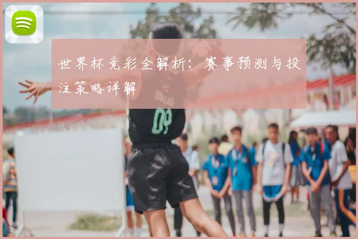 世界杯竞彩全解析:赛事预测与投注策略详解