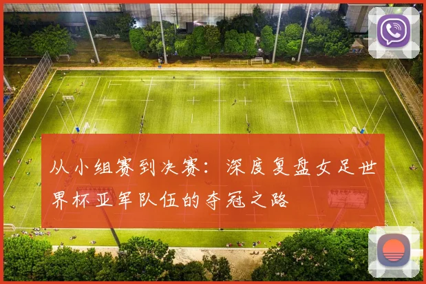从小组赛到决赛：深度复盘女足世界杯亚军队伍的夺冠之路