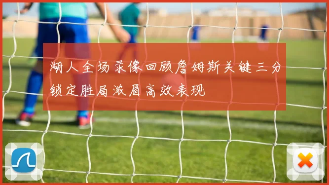 湖人全场录像回顾詹姆斯关键三分锁定胜局浓眉高效表现