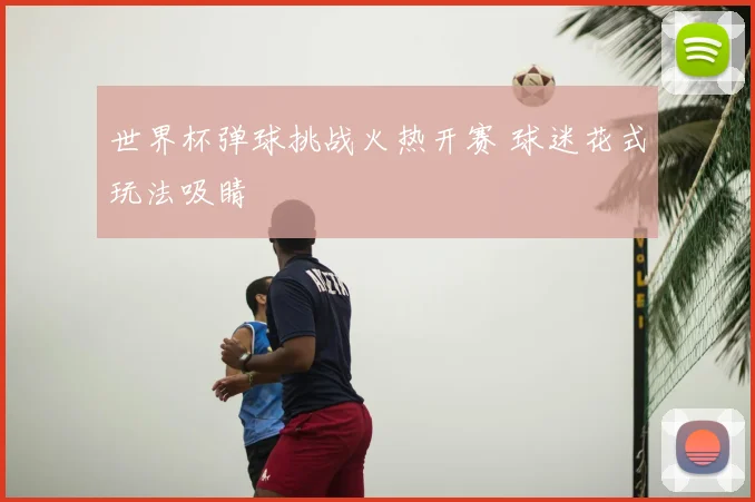 世界杯弹球挑战火热开赛 球迷花式玩法吸睛