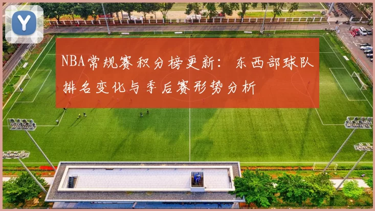 NBA常规赛积分榜更新：东西部球队排名变化与季后赛形势分析