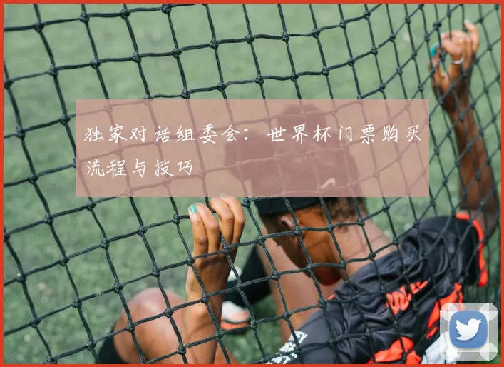 独家对话组委会:世界杯门票购买流程与技巧