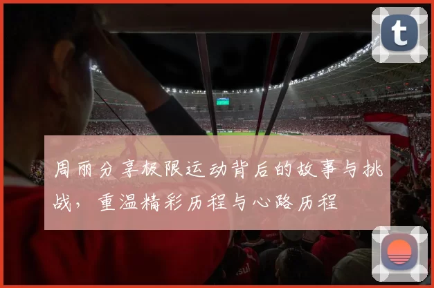 周丽分享极限运动背后的故事与挑战，重温精彩历程与心路历程