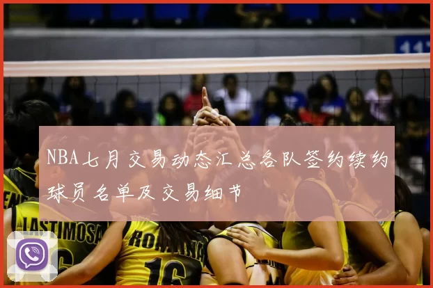 NBA七月交易动态汇总各队签约续约球员名单及交易细节