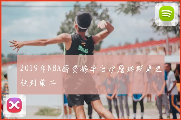 2019年NBA薪资榜单出炉詹姆斯库里位列前二