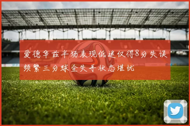 爱德华兹半场表现低迷仅得8分失误频繁三分球全失手状态堪忧