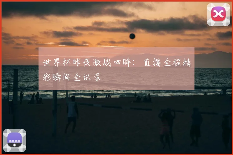 世界杯昨夜激战回眸:直播全程精彩瞬间全记录