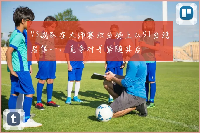V5战队在大师赛积分榜上以91分稳居第一，竞争对手紧随其后