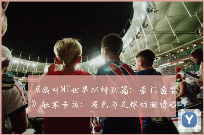 《我叫MT世界杯特别篇：豪门盛宴》独家专访：角色与足球的激情碰撞