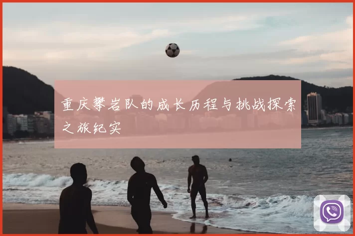 重庆攀岩队的成长历程与挑战探索之旅纪实