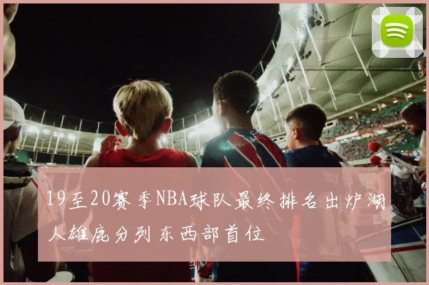 19至20赛季NBA球队最终排名出炉湖人雄鹿分列东西部首位