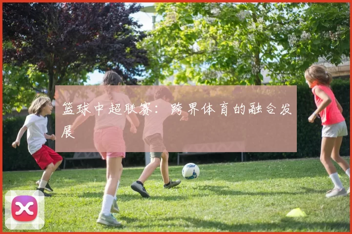 篮球中超联赛：跨界体育的融合发展