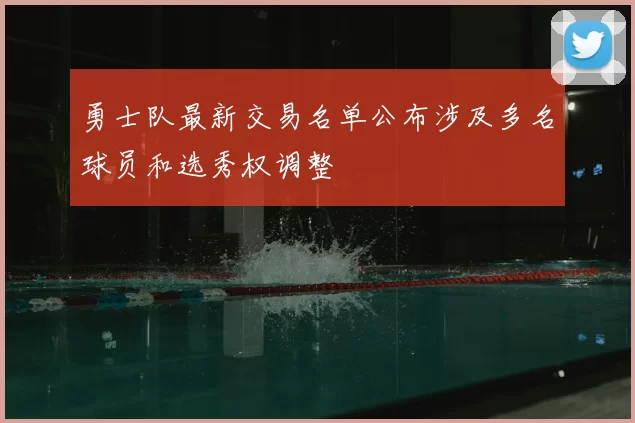勇士队最新交易名单公布涉及多名球员和选秀权调整