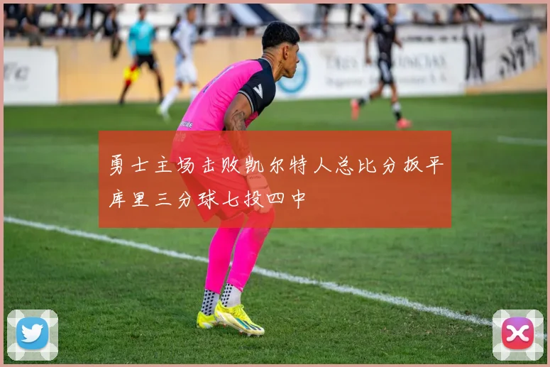 勇士主场击败凯尔特人总比分扳平库里三分球七投四中