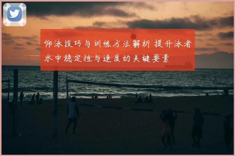 仰泳技巧与训练方法解析 提升泳者水中稳定性与速度的关键要素