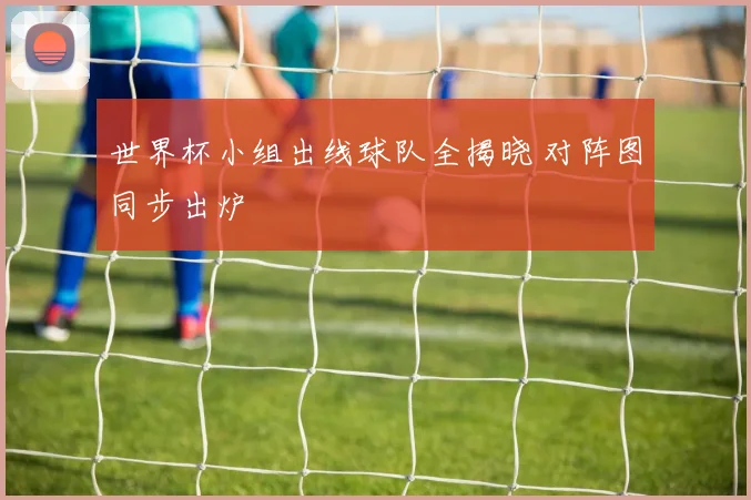 世界杯小组出线球队全揭晓 对阵图同步出炉