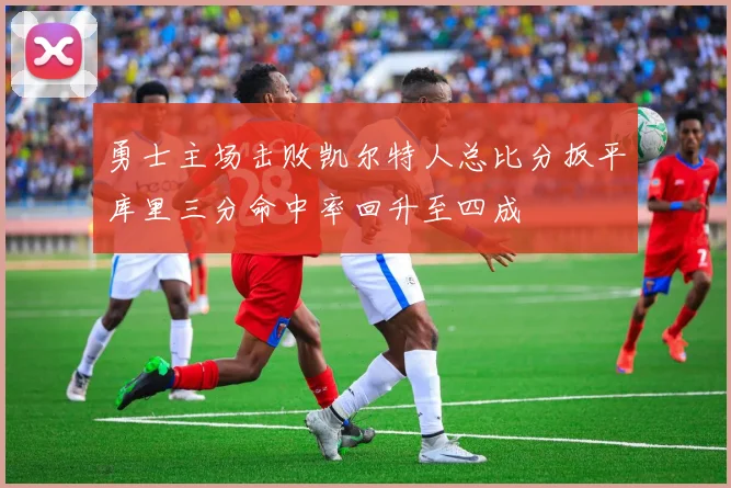 勇士主场击败凯尔特人总比分扳平库里三分命中率回升至四成