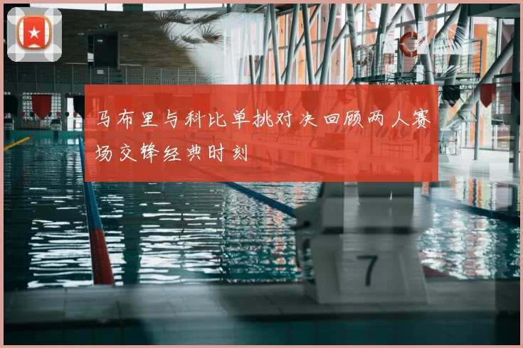 马布里与科比单挑对决回顾两人赛场交锋经典时刻