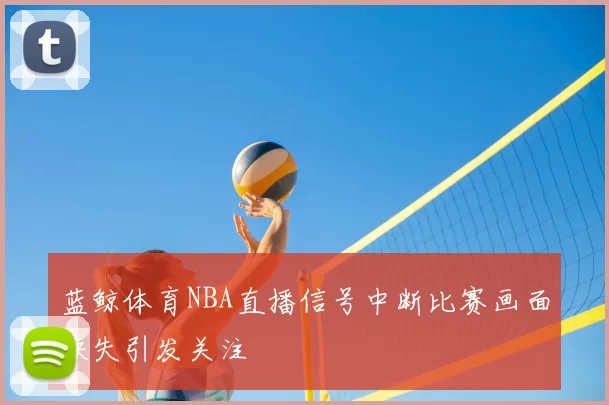 蓝鲸体育NBA直播信号中断比赛画面缺失引发关注