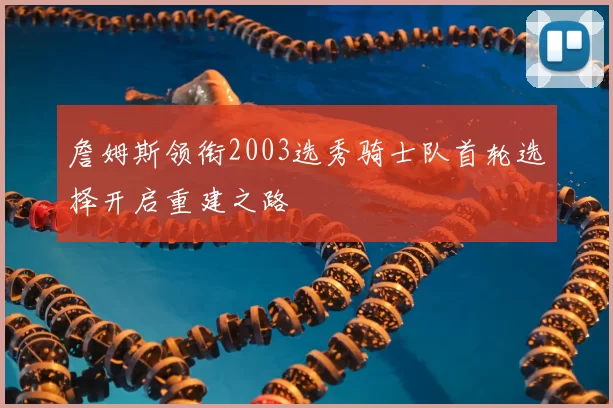 詹姆斯领衔2003选秀骑士队首轮选择开启重建之路