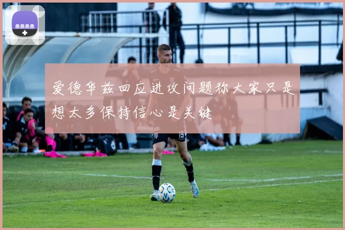 爱德华兹回应进攻问题称大家只是想太多保持信心是关键