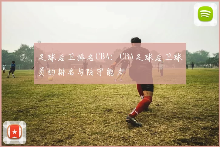 足球后卫排名CBA：CBA足球后卫球员的排名与防守能力