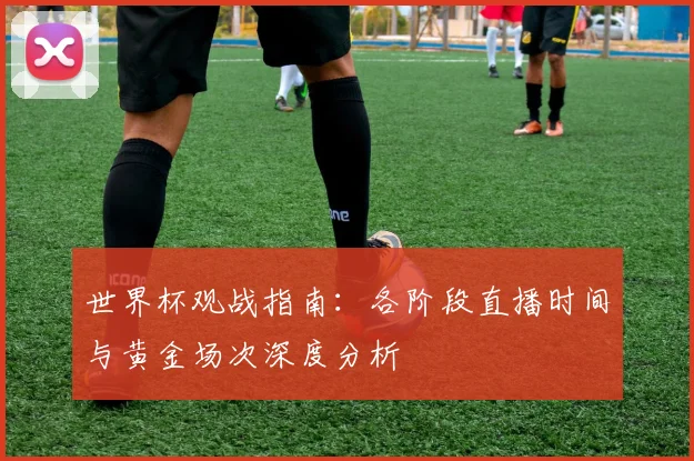 世界杯观战指南:各阶段直播时间与黄金场次深度分析