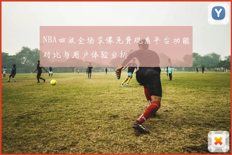 NBA回放全场录像免费观看平台功能对比与用户体验分析