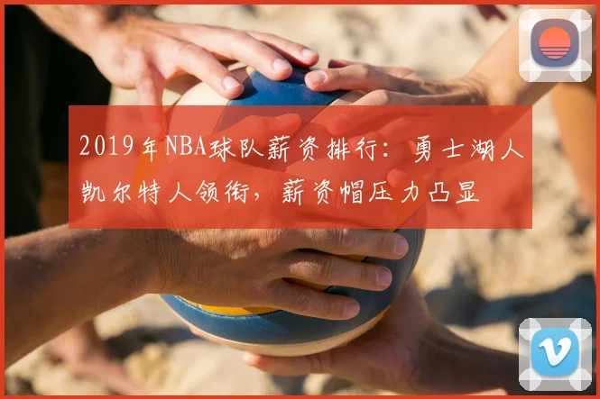 2019年NBA球队薪资排行：勇士湖人凯尔特人领衔，薪资帽压力凸显