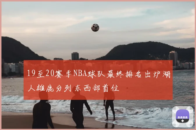 19至20赛季NBA球队最终排名出炉湖人雄鹿分列东西部首位