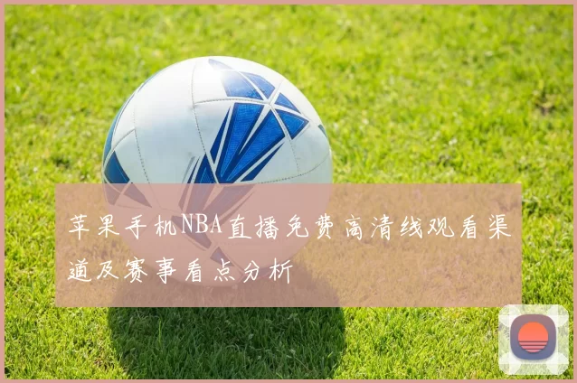 苹果手机NBA直播免费高清线观看渠道及赛事看点分析