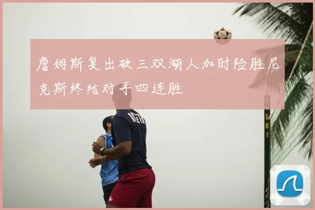 詹姆斯复出砍三双湖人加时险胜尼克斯终结对手四连胜