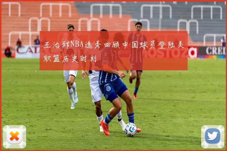 王治郅NBA选秀回顾中国球员登陆美职篮历史时刻