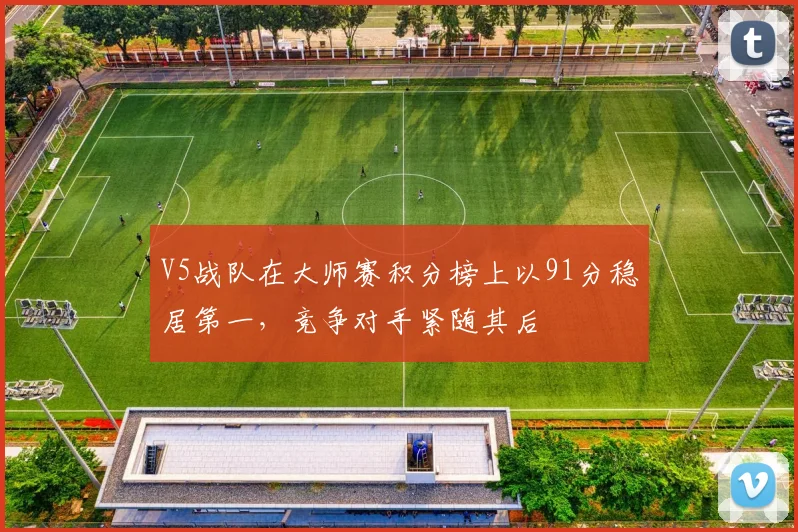 V5战队在大师赛积分榜上以91分稳居第一，竞争对手紧随其后