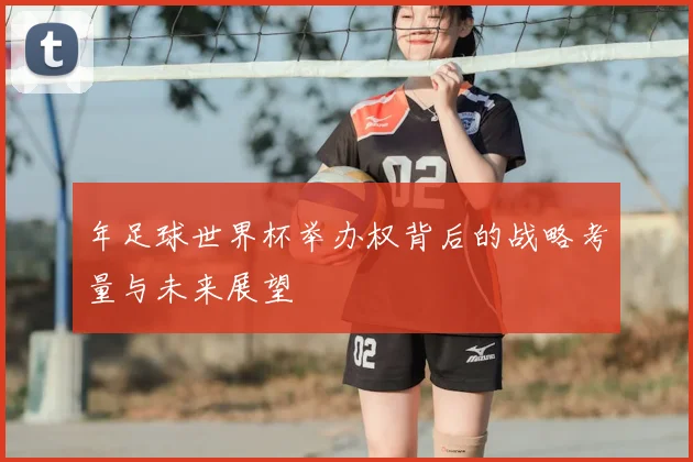 年足球世界杯举办权背后的战略考量与未来展望