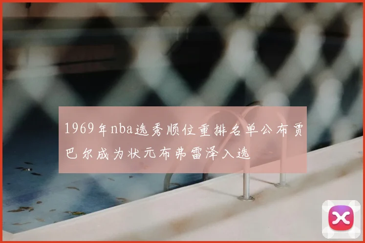 1969年nba选秀顺位重排名单公布贾巴尔成为状元布弗雷泽入选