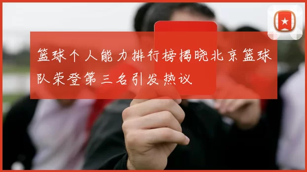 篮球个人能力排行榜揭晓北京篮球队荣登第三名引发热议