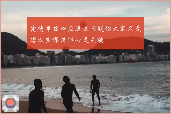 爱德华兹回应进攻问题称大家只是想太多保持信心是关键